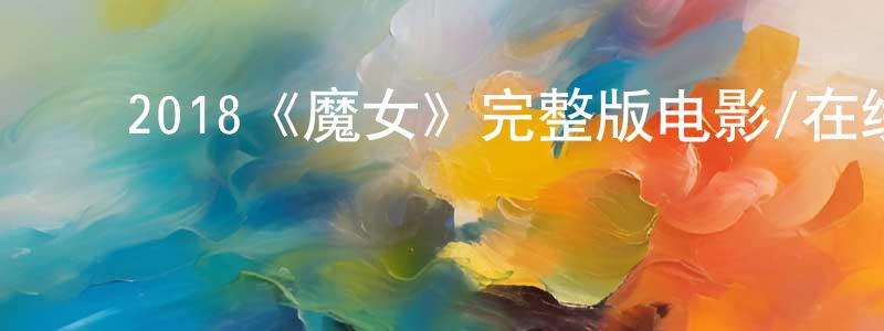 陈翠兰发布2018《魔女》完整版电影/在线观看/百度云-美剧天堂